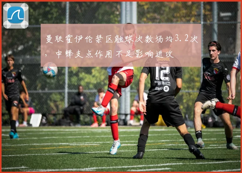 曼联霍伊伦禁区触球次数场均3.2次，中锋支点作用不足影响进攻