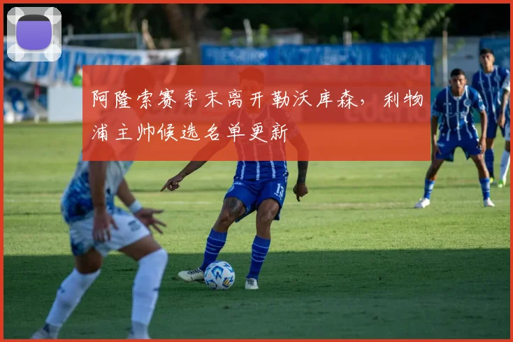 阿隆索赛季末离开勒沃库森，利物浦主帅候选名单更新