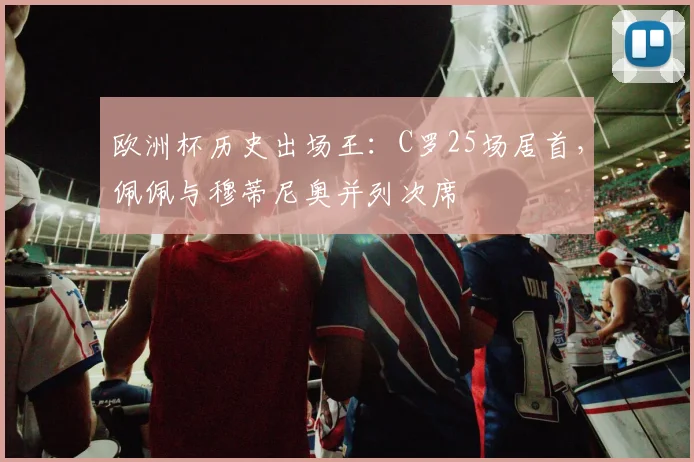 欧洲杯历史出场王:C罗25场居首,佩佩与穆蒂尼奥并列次席