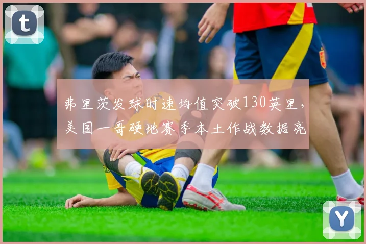 弗里茨发球时速均值突破130英里，美国一哥硬地赛季本土作战数据亮眼