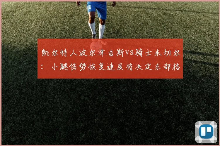 凯尔特人波尔津吉斯vs骑士米切尔：小腿伤势恢复速度将决定东部格局