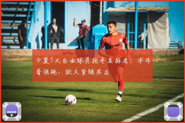 今夏5大自由球员抢手度排名：字母哥领跑，欧文紧随其后