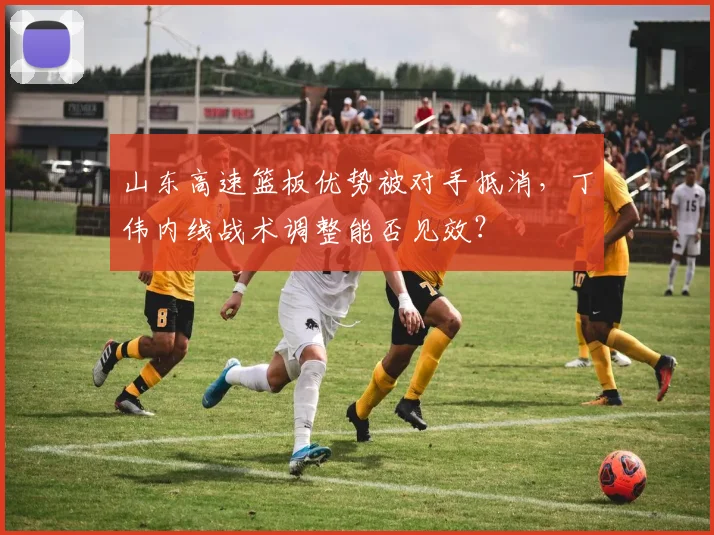 山东高速篮板优势被对手抵消，丁伟内线战术调整能否见效？